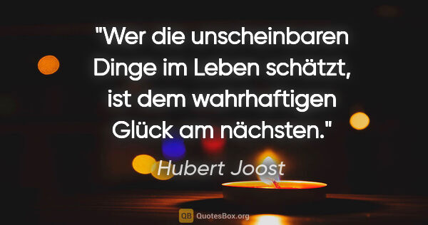Hubert Joost Zitat: "Wer die unscheinbaren Dinge im Leben schätzt,
ist dem..."