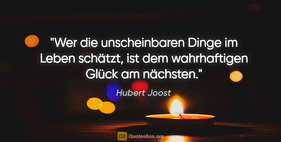 Hubert Joost Zitat: "Wer die unscheinbaren Dinge im Leben schätzt,
ist dem..."