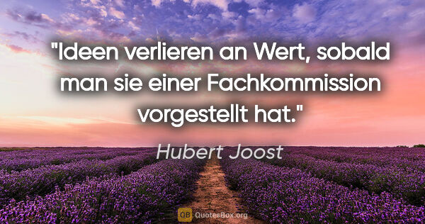 Hubert Joost Zitat: "Ideen verlieren an Wert, sobald man sie
einer Fachkommission..."