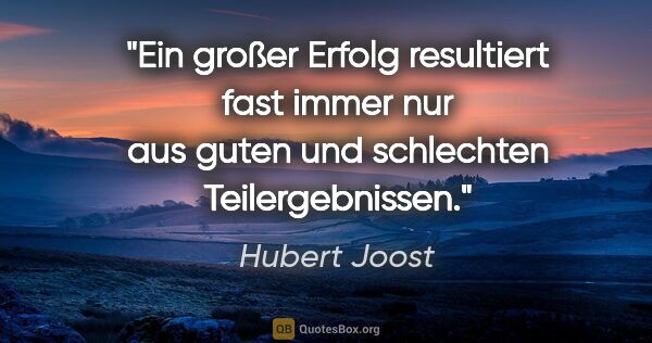 Hubert Joost Zitat: "Ein großer Erfolg resultiert fast immer nur aus
guten und..."