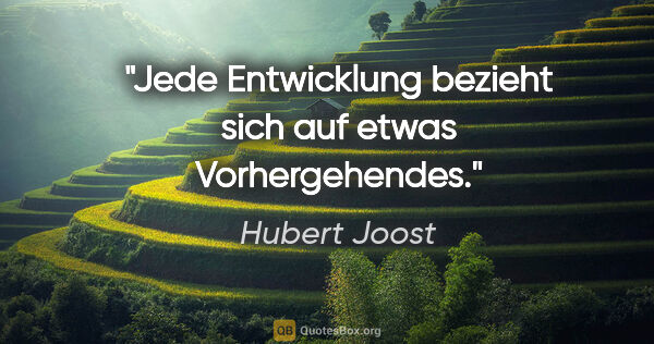 Hubert Joost Zitat: "Jede Entwicklung bezieht sich auf etwas Vorhergehendes."