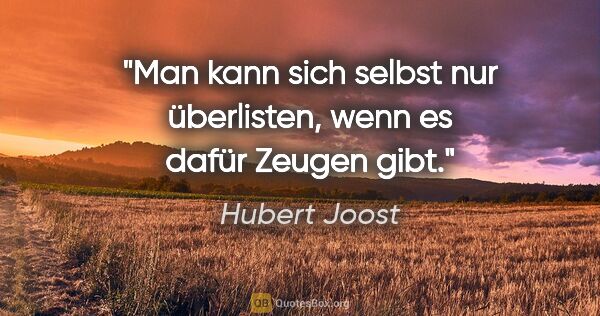 Hubert Joost Zitat: "Man kann sich selbst nur überlisten,
wenn es dafür Zeugen gibt."