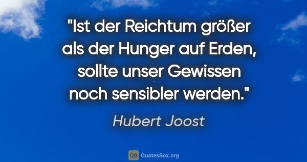 Hubert Joost Zitat: "Ist der Reichtum größer als der Hunger auf Erden,
sollte unser..."