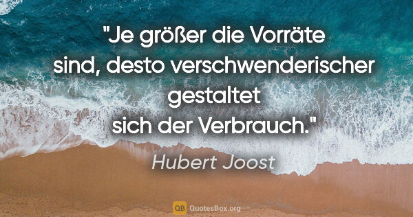 Hubert Joost Zitat: "Je größer die Vorräte sind, desto verschwenderischer
gestaltet..."