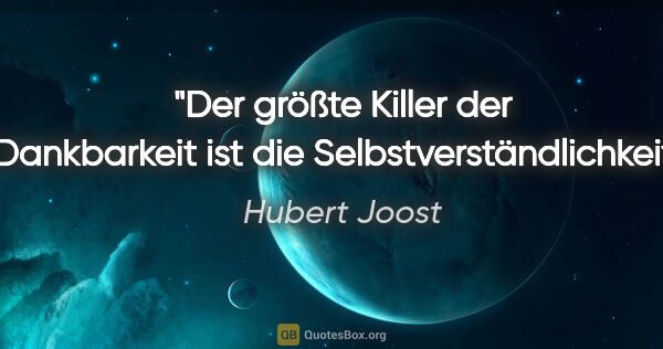 Hubert Joost Zitat: "Der größte Killer der Dankbarkeit
ist die Selbstverständlichkeit."