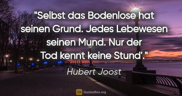 Hubert Joost Zitat: "Selbst das Bodenlose hat seinen Grund.
Jedes Lebewesen seinen..."