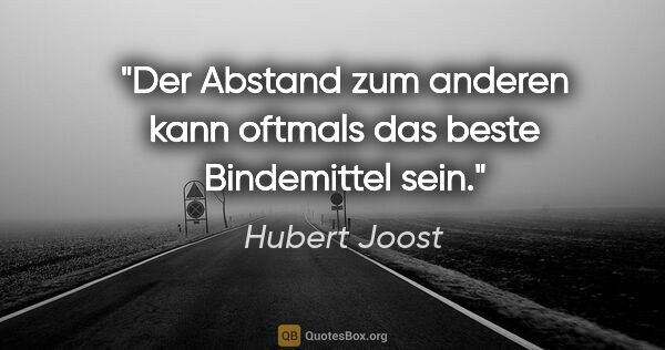 Hubert Joost Zitat: "Der Abstand zum anderen kann oftmals das beste Bindemittel sein."