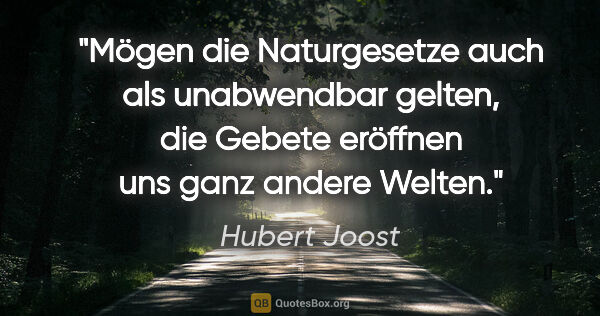 Hubert Joost Zitat: "Mögen die Naturgesetze auch als unabwendbar gelten,
die Gebete..."