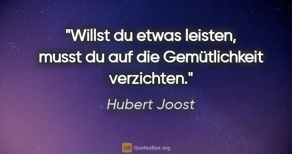 Hubert Joost Zitat: "Willst du etwas leisten, musst du auf die Gemütlichkeit..."
