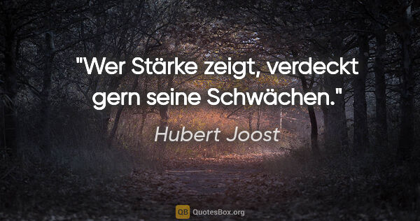 Hubert Joost Zitat: "Wer Stärke zeigt, verdeckt gern seine Schwächen."