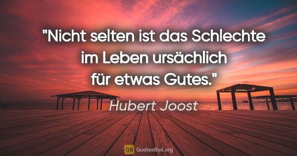 Hubert Joost Zitat: "Nicht selten ist das Schlechte im Leben
ursächlich für etwas..."