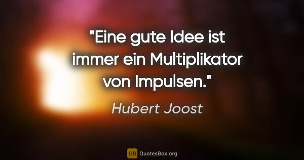 Hubert Joost Zitat: "Eine gute Idee ist immer ein Multiplikator von Impulsen."