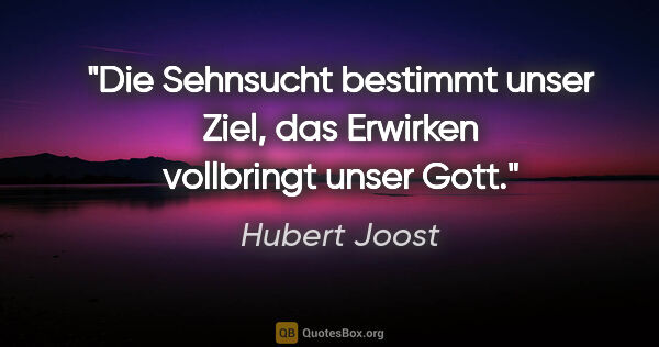 Hubert Joost Zitat: "Die Sehnsucht bestimmt unser Ziel,
das Erwirken vollbringt..."