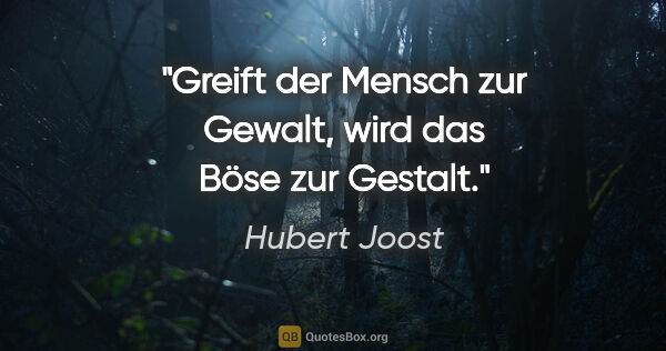 Hubert Joost Zitat: "Greift der Mensch zur Gewalt,
wird das Böse zur Gestalt."