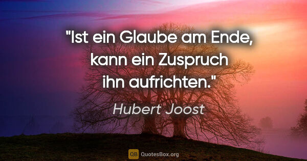 Hubert Joost Zitat: "Ist ein Glaube am Ende, kann ein Zuspruch ihn aufrichten."