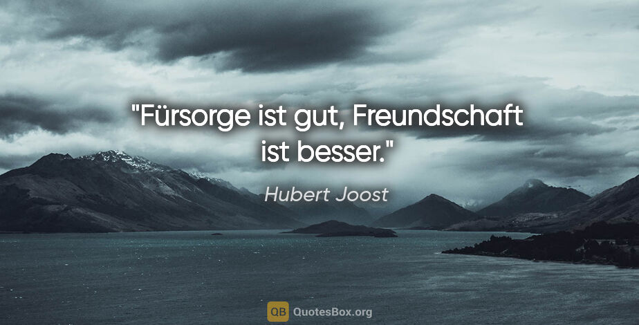 Hubert Joost Zitat: "Fürsorge ist gut, Freundschaft ist besser."
