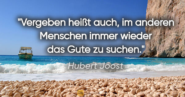 Hubert Joost Zitat: "Vergeben heißt auch, im anderen Menschen
immer wieder das Gute..."