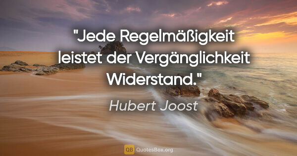 Hubert Joost Zitat: "Jede Regelmäßigkeit leistet der Vergänglichkeit Widerstand."