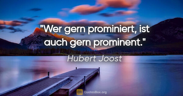 Hubert Joost Zitat: "Wer gern prominiert, ist auch gern prominent."