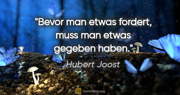 Hubert Joost Zitat: "Bevor man etwas fordert,
muss man etwas gegeben haben."