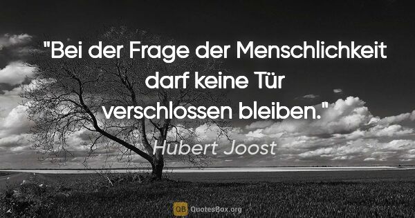 Hubert Joost Zitat: "Bei der Frage der Menschlichkeit
darf keine Tür verschlossen..."