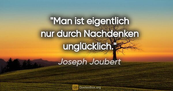 Joseph Joubert Zitat: "Man ist eigentlich nur durch Nachdenken unglücklich."