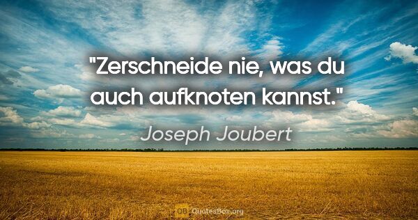 Joseph Joubert Zitat: "Zerschneide nie, was du auch aufknoten kannst."