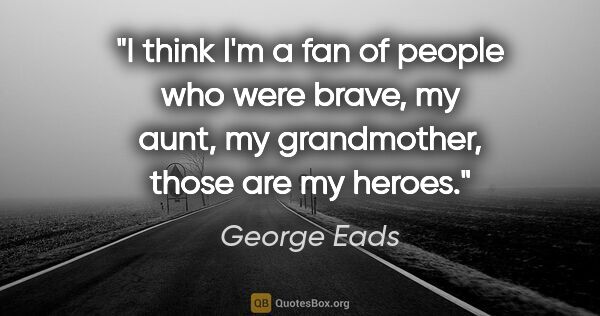 George Eads quote: "I think I'm a fan of people who were brave, my aunt, my..."