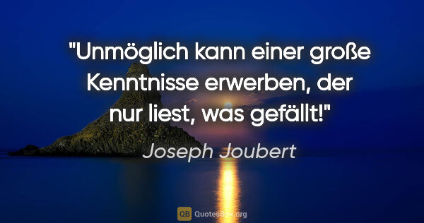 Joseph Joubert Zitat: "Unmöglich kann einer große Kenntnisse erwerben, der nur liest,..."
