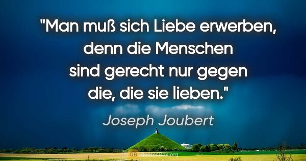 Joseph Joubert Zitat: "Man muß sich Liebe erwerben, denn die Menschen sind gerecht..."