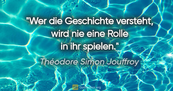 Théodore Simon Jouffroy Zitat: "Wer die Geschichte versteht, wird nie eine Rolle in ihr spielen."