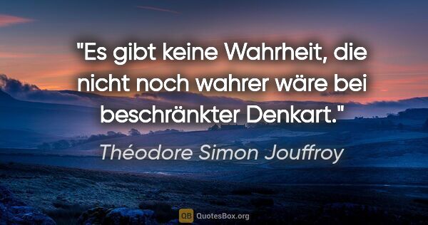 Théodore Simon Jouffroy Zitat: "Es gibt keine Wahrheit, die nicht noch wahrer wäre bei..."