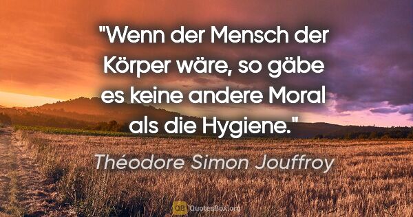Théodore Simon Jouffroy Zitat: "Wenn der Mensch der Körper wäre, so gäbe es keine andere Moral..."