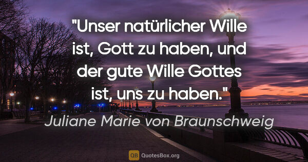 Juliane Marie von Braunschweig Zitat: "Unser natürlicher Wille ist, Gott zu haben,
und der gute Wille..."