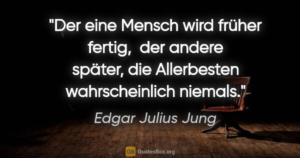 Edgar Julius Jung Zitat: "Der eine Mensch wird früher fertig, 
der andere später, die..."