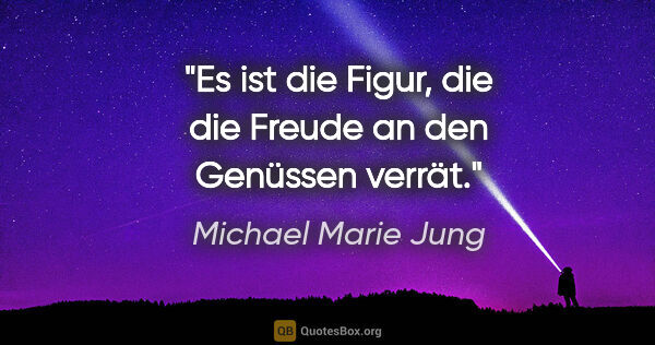 Michael Marie Jung Zitat: "Es ist die Figur, die die Freude
an den Genüssen verrät."