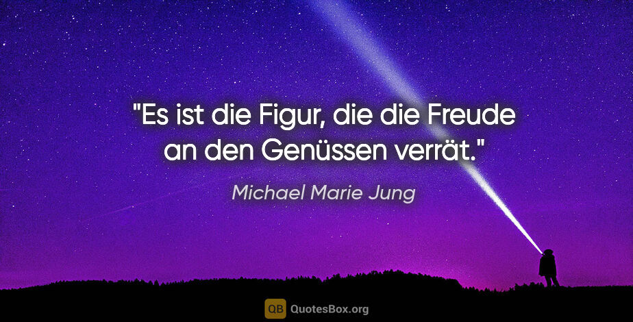 Michael Marie Jung Zitat: "Es ist die Figur, die die Freude
an den Genüssen verrät."