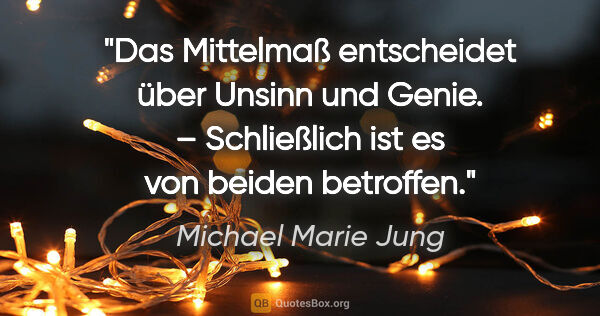 Michael Marie Jung Zitat: "Das Mittelmaß entscheidet über Unsinn und Genie. –
Schließlich..."