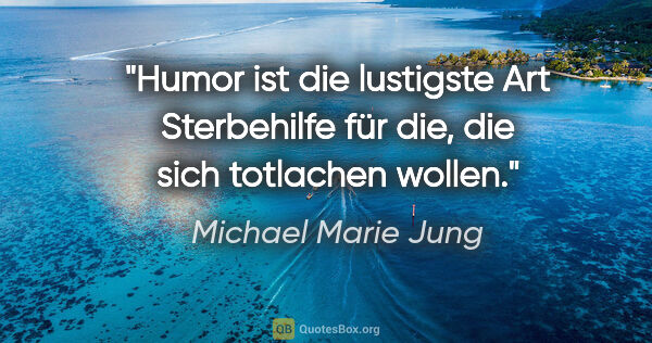 Michael Marie Jung Zitat: "Humor ist die lustigste Art Sterbehilfe für die,
die sich..."