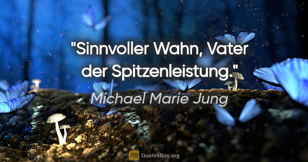 Michael Marie Jung Zitat: "Sinnvoller Wahn, Vater der Spitzenleistung."