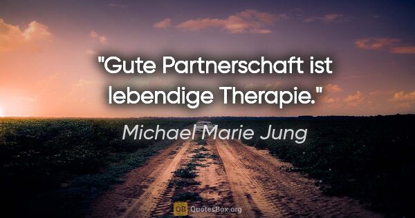 Michael Marie Jung Zitat: "Gute Partnerschaft ist lebendige Therapie."