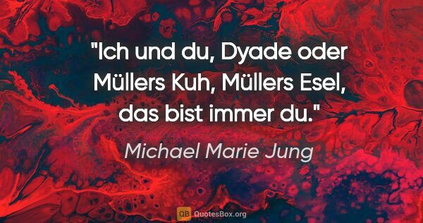 Michael Marie Jung Zitat: "Ich und du, Dyade oder Müllers Kuh,
Müllers Esel, das bist..."