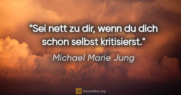 Michael Marie Jung Zitat: "Sei nett zu dir, wenn du dich schon selbst kritisierst."