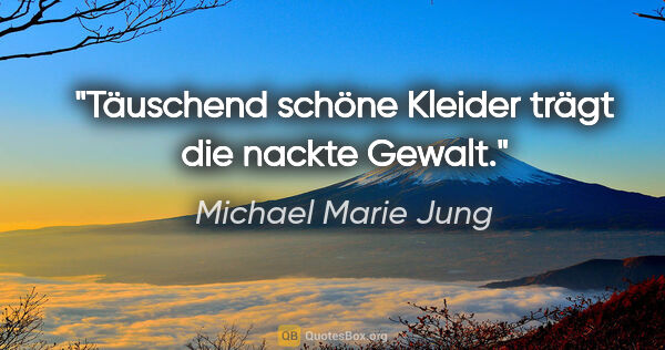 Michael Marie Jung Zitat: "Täuschend schöne Kleider trägt die nackte Gewalt."