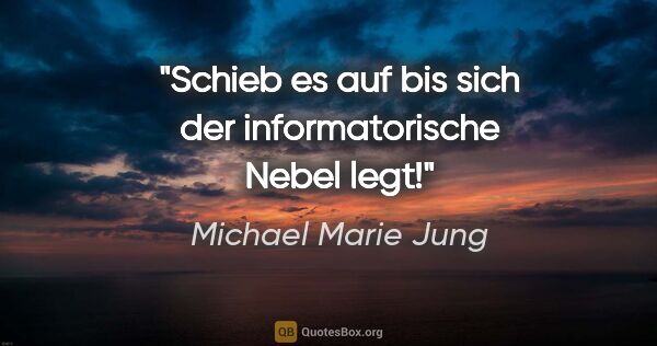Michael Marie Jung Zitat: "Schieb es auf bis sich der informatorische Nebel legt!"