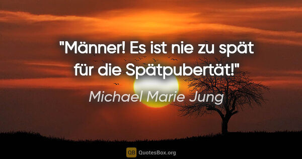 Michael Marie Jung Zitat: "Männer! Es ist nie zu spät
für die Spätpubertät!"