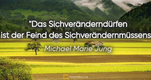 Michael Marie Jung Zitat: "Das Sichveränderndürfen ist der Feind
des Sichverändernmüssens."