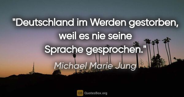 Michael Marie Jung Zitat: "Deutschland im Werden gestorben,
weil es nie seine Sprache..."