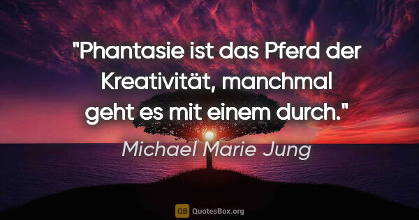 Michael Marie Jung Zitat: "Phantasie ist das Pferd der Kreativität,
manchmal geht es mit..."