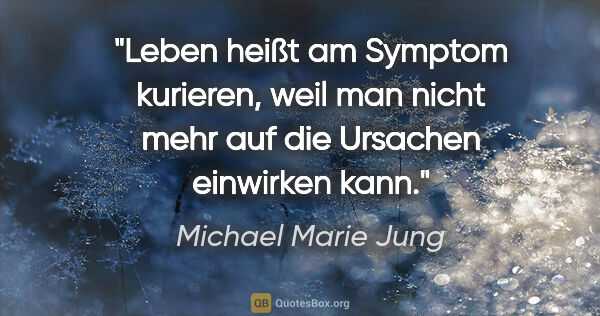 Michael Marie Jung Zitat: "Leben heißt am Symptom kurieren, weil man nicht mehr auf die..."